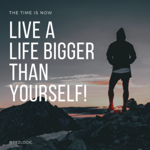 Live a life bigger than yourself!